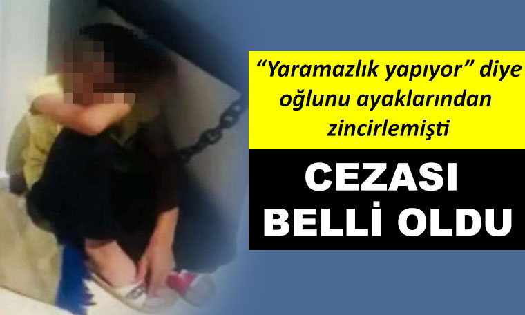 Oğlunu ayaklarından zincirleyen babanın cezası belli oldu