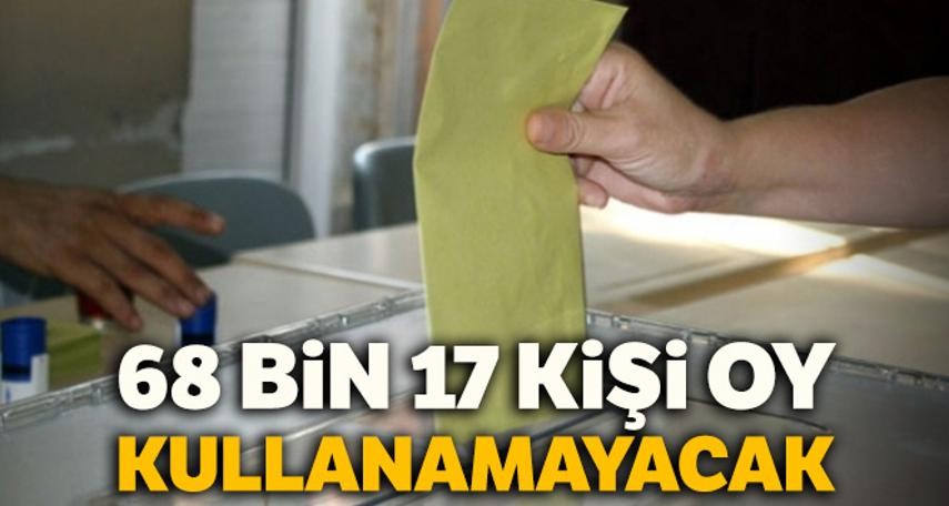 68 bin 17 kişi kişi oy kullanamayacak