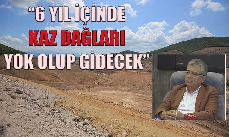 Edremit Belediye Başkanı Selman Hasan Arslan; “6 yıl içinde Kaz Dağları yok olup gidecek”