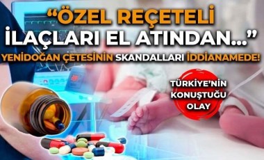 ‘Yenidoğan Çetesi’nde skandalların ardı arkası kesilmiyor: Uyuşturucu etkisi yaratan psikolojik ilaçları ‘el altından’ satmışlar!