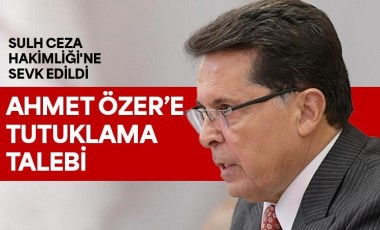 Son Dakika... Ahmet Özer hakimliğe sevk edildi: Tutuklanması istendi