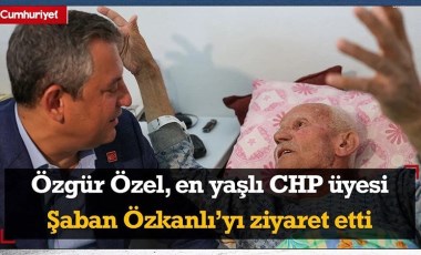 Özgür Özel, en yaşlı CHP üyesi Şaban Özkanlı’yı evinde ziyaret etti