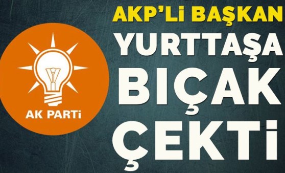 AKP’li Başkan yurttaşa bıçak çekti!